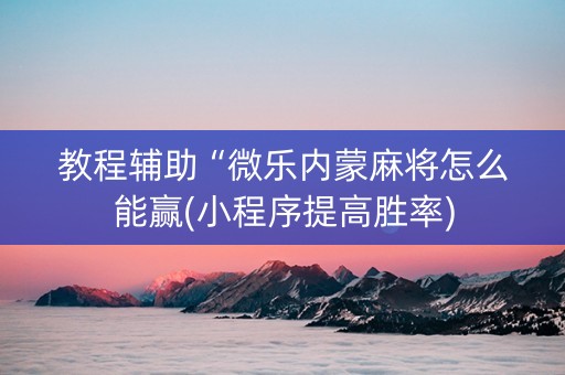 教程辅助“微乐内蒙麻将怎么能赢(小程序提高胜率)