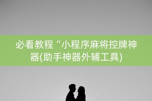 必看教程“小程序麻将控牌神器(助手神器外辅工具)