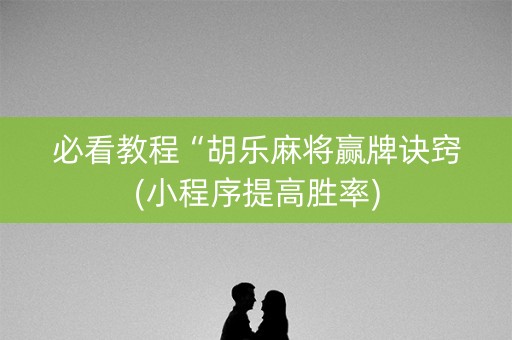 必看教程“胡乐麻将赢牌诀窍(小程序提高胜率)