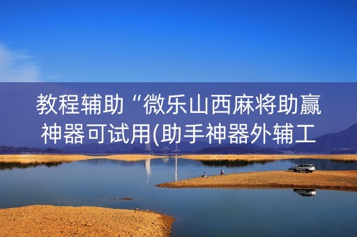 教程辅助“微乐山西麻将助赢神器可试用(助手神器外辅工具)