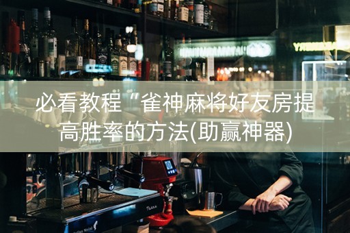 必看教程“雀神麻将好友房提高胜率的方法(助赢神器)