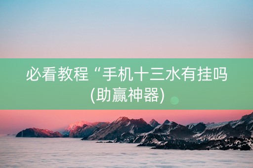 必看教程“手机十三水有挂吗(助赢神器)