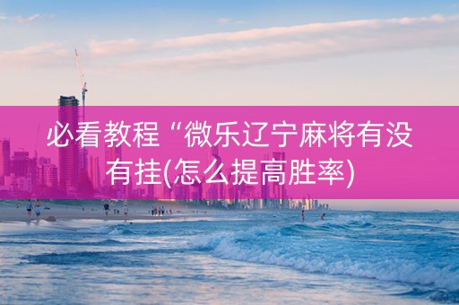 必看教程“微乐辽宁麻将有没有挂(怎么提高胜率)