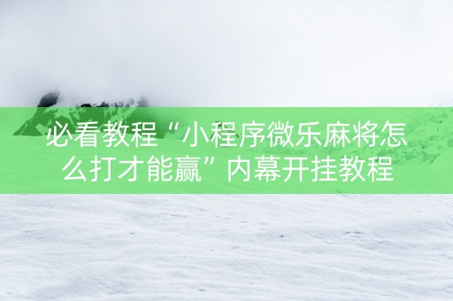 必看教程“小程序微乐麻将怎么打才能赢”内幕开挂教程