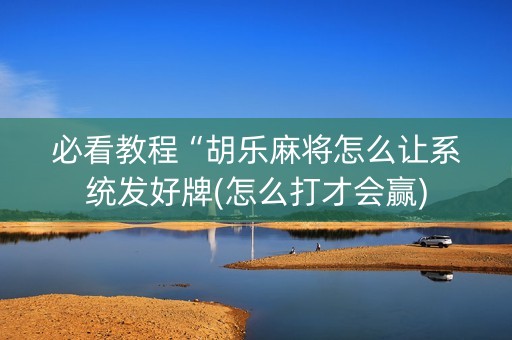 必看教程“胡乐麻将怎么让系统发好牌(怎么打才会赢)