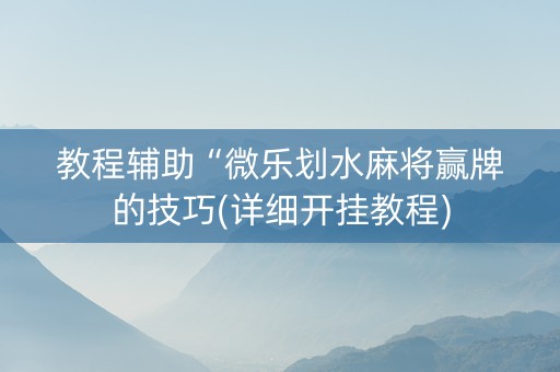 教程辅助“微乐划水麻将赢牌的技巧(详细开挂教程)