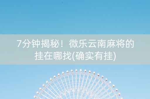7分钟揭秘！微乐云南麻将的挂在哪找(确实有挂)