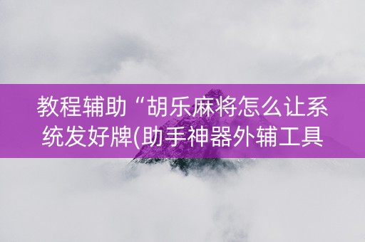 教程辅助“胡乐麻将怎么让系统发好牌(助手神器外辅工具)