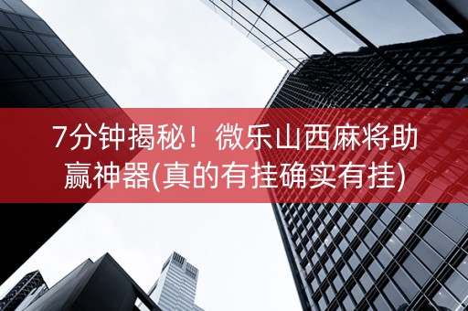 7分钟揭秘！微乐山西麻将助赢神器(真的有挂确实有挂)