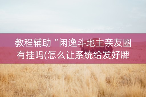 教程辅助“闲逸斗地主亲友圈有挂吗(怎么让系统给发好牌) 教程辅助“闲逸斗地主亲友圈有挂吗(怎么让系统给发好牌)