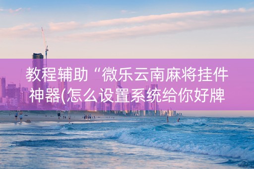 教程辅助“微乐云南麻将挂件神器(怎么设置系统给你好牌)