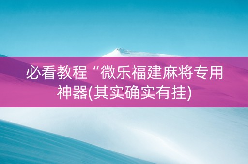 必看教程“微乐福建麻将专用神器(其实确实有挂)