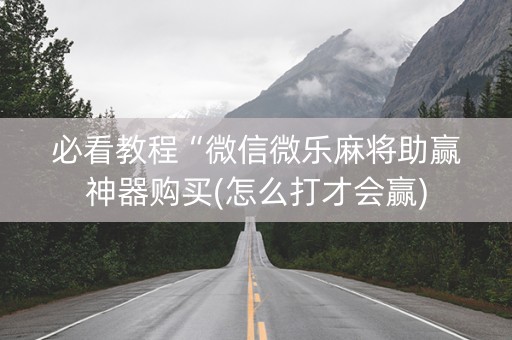必看教程“微信微乐麻将助赢神器购买(怎么打才会赢)