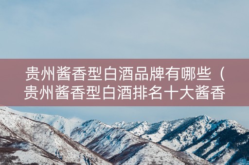 贵州酱香型白酒品牌有哪些（贵州酱香型白酒排名十大酱香型白酒）