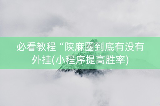必看教程“陕麻圈到底有没有外挂(小程序提高胜率)
