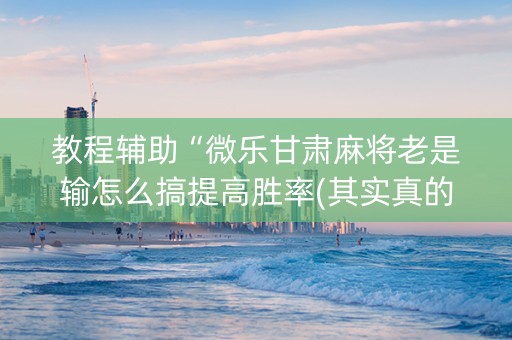 教程辅助“微乐甘肃麻将老是输怎么搞提高胜率(其实真的确实有挂)