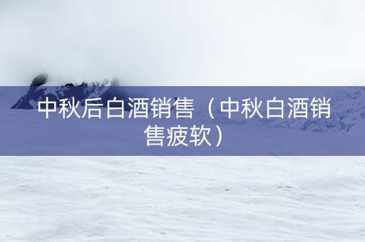 中秋后白酒销售(中秋白酒销售疲软) 中秋后白酒销售(中秋白酒销售疲软)