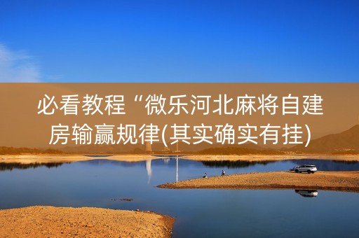 必看教程“微乐河北麻将自建房输赢规律(其实确实有挂)
