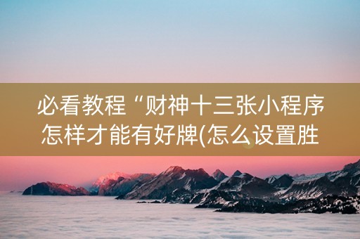 必看教程“财神十三张小程序怎样才能有好牌(怎么设置胜率)