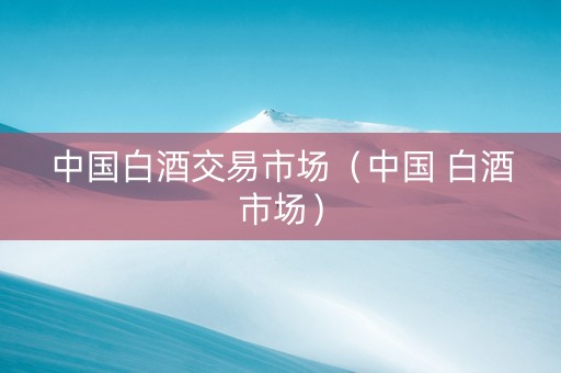 中国白酒交易市场（中国 白酒市场）