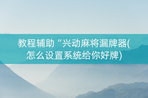 教程辅助“兴动麻将漏牌器(怎么设置系统给你好牌)