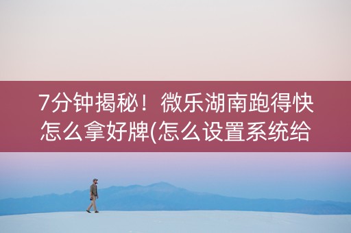 7分钟揭秘！微乐湖南跑得快怎么拿好牌(怎么设置系统给你好牌)