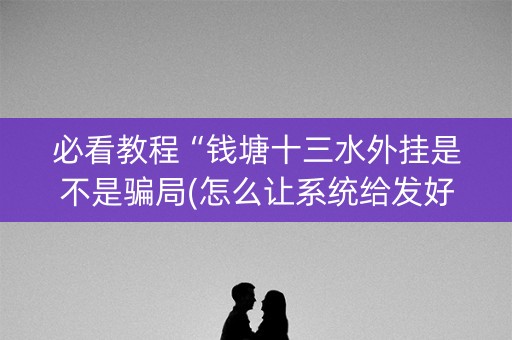 必看教程“钱塘十三水外挂是不是骗局(怎么让系统给发好牌)