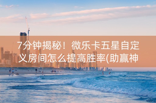 7分钟揭秘！微乐卡五星自定义房间怎么提高胜率(助赢神器)
