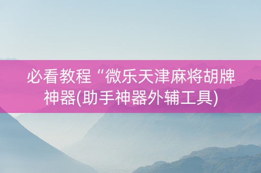 必看教程“微乐天津麻将胡牌神器(助手神器外辅工具)