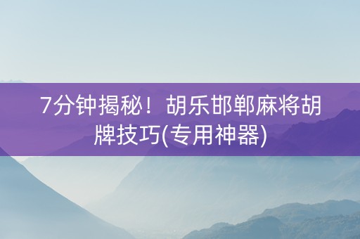 7分钟揭秘！胡乐邯郸麻将胡牌技巧(专用神器)
