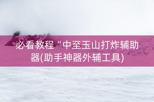 必看教程“中至玉山打炸辅助器(助手神器外辅工具)