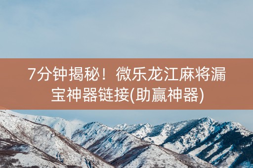 7分钟揭秘!微乐龙江麻将漏宝神器链接(助赢神器) 7分钟揭秘!微乐龙江麻将漏宝神器链接(助赢神器)