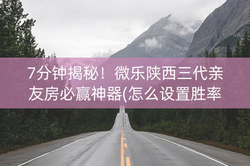 7分钟揭秘！微乐陕西三代亲友房必赢神器(怎么设置胜率)
