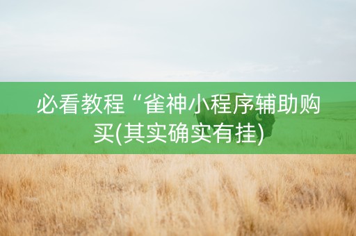 必看教程“雀神小程序辅助购买(其实确实有挂)