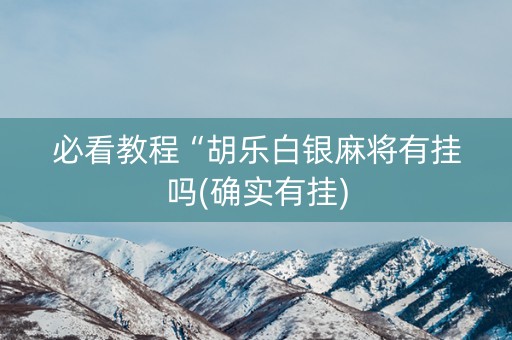 必看教程“胡乐白银麻将有挂吗(确实有挂)