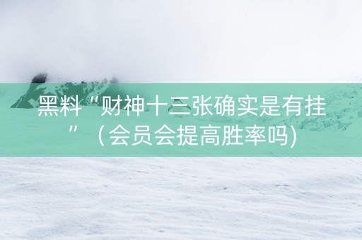 黑料“财神十三张确实是有挂”（会员会提高胜率吗)