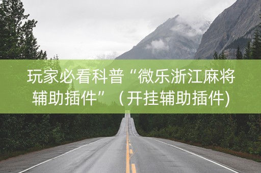 玩家必看科普“微乐浙江麻将辅助插件”（开挂辅助插件)