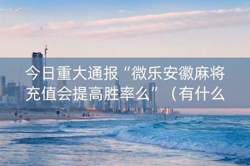 今日重大通报“微乐安徽麻将充值会提高胜率么”（有什么规律)