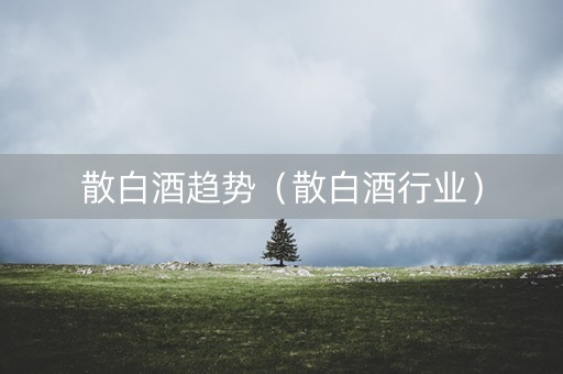 散白酒趋势（散白酒行业）