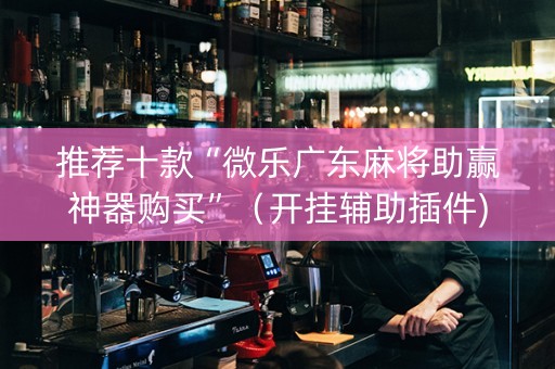 推荐十款“微乐广东麻将助赢神器购买”（开挂辅助插件)