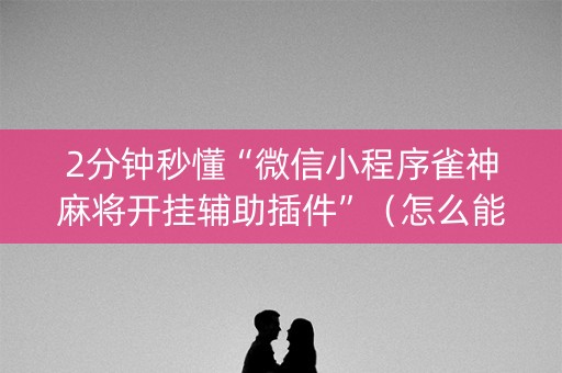 2分钟秒懂“微信小程序雀神麻将开挂辅助插件”（怎么能调好牌)