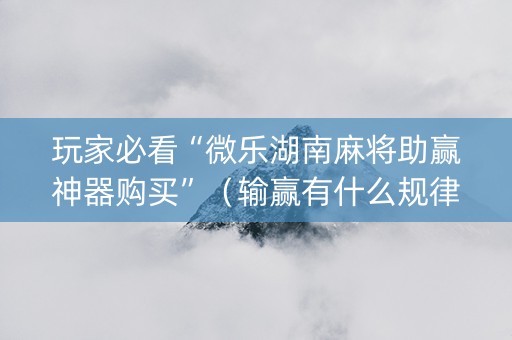 玩家必看“微乐湖南麻将助赢神器购买”（输赢有什么规律)