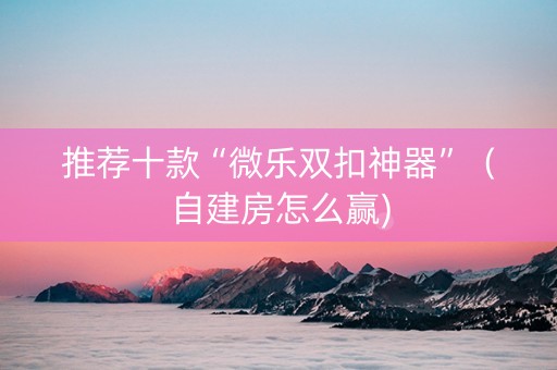推荐十款“微乐双扣神器”（自建房怎么赢)