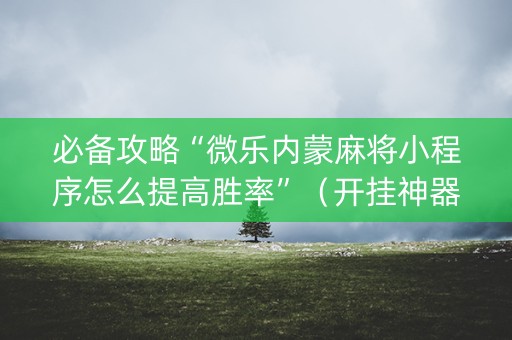 必备攻略“微乐内蒙麻将小程序怎么提高胜率”（开挂神器下载)