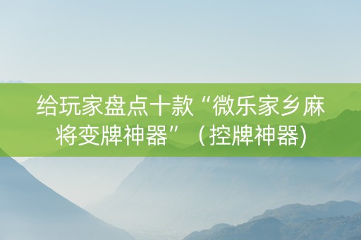 给玩家盘点十款“微乐家乡麻将变牌神器”（控牌神器)