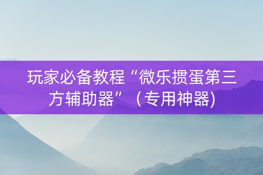 玩家必备教程“微乐掼蛋第三方辅助器”（专用神器)
