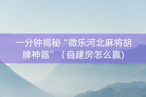 一分钟揭秘“微乐河北麻将胡牌神器”（自建房怎么赢)