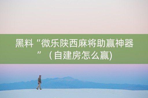 黑料“微乐陕西麻将助赢神器”（自建房怎么赢)