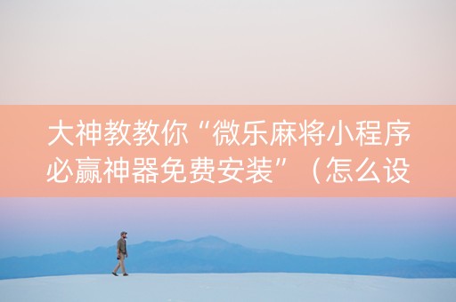 大神教教你“微乐麻将小程序必赢神器免费安装”（怎么设置才能赢)