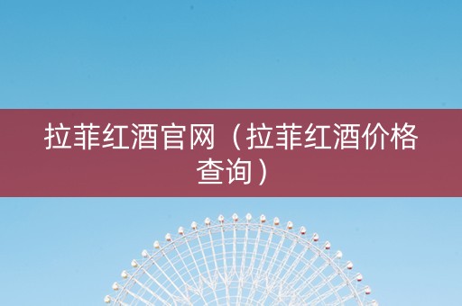 拉菲红酒官网（拉菲红酒价格查询）